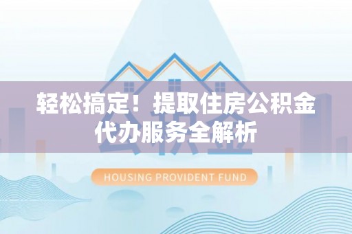 馆陶轻松搞定！提取住房公积金代办服务全解析