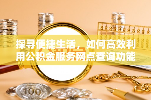 馆陶探寻便捷生活，如何高效利用公积金服务网点查询功能