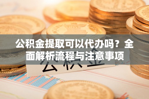 馆陶公积金提取可以代办吗？全面解析流程与注意事项