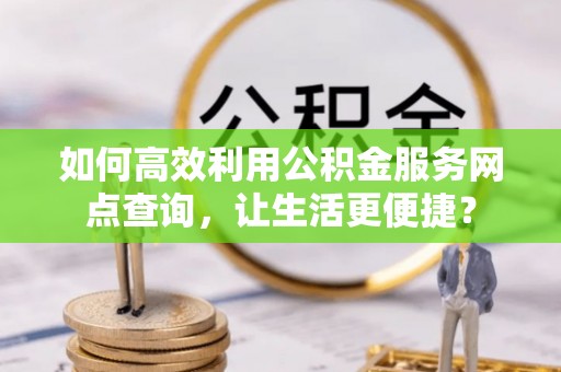 馆陶如何高效利用公积金服务网点查询，让生活更便捷？