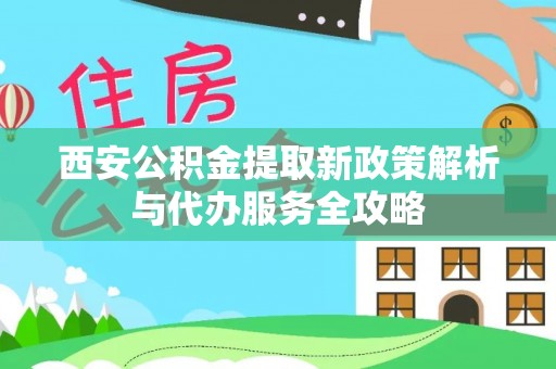 馆陶西安公积金提取新政策解析与代办服务全攻略