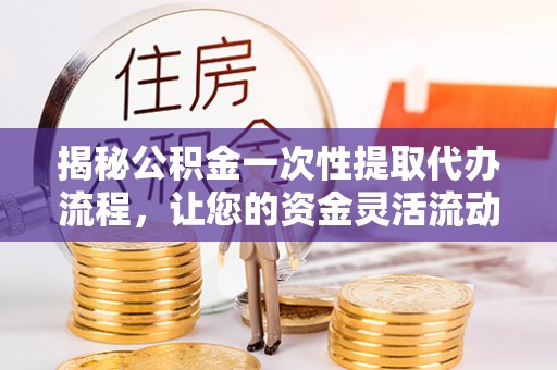 馆陶揭秘公积金一次性提取代办流程，让您的资金灵活流动