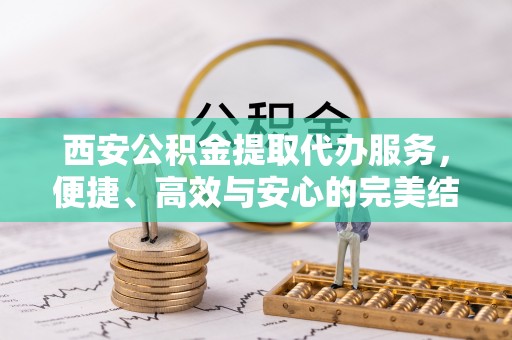 馆陶西安公积金提取代办服务，便捷、高效与安心的完美结合