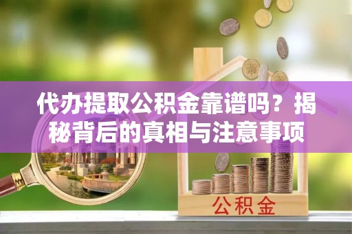 馆陶代办提取公积金靠谱吗？揭秘背后的真相与注意事项