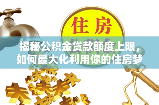 馆陶揭秘公积金贷款额度上限，如何最大化利用你的住房梦？