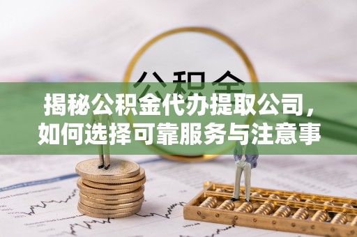 馆陶揭秘公积金代办提取公司，如何选择可靠服务与注意事项