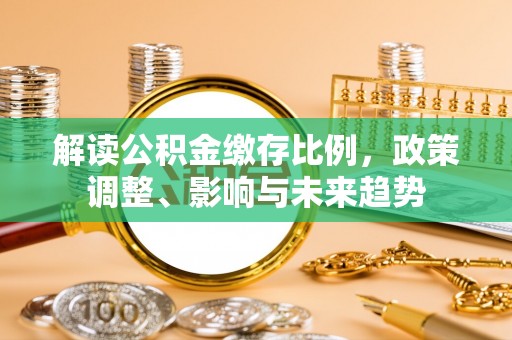馆陶解读公积金缴存比例，政策调整、影响与未来趋势