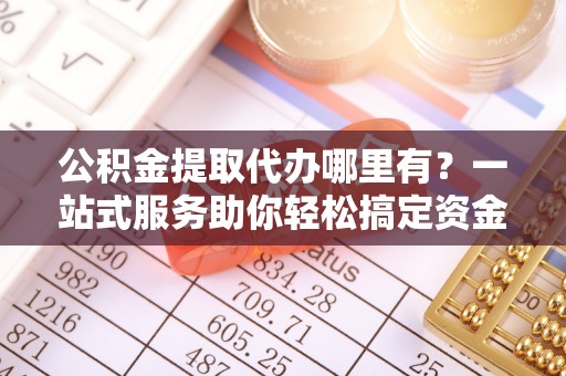 馆陶公积金提取代办哪里有？一站式服务助你轻松搞定资金难题