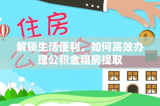 馆陶解锁生活便利，如何高效办理公积金租房提取