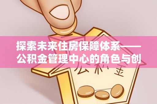 馆陶探索未来住房保障体系——公积金管理中心的角色与创新