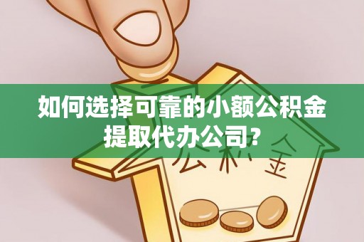 馆陶如何选择可靠的小额公积金提取代办公司？