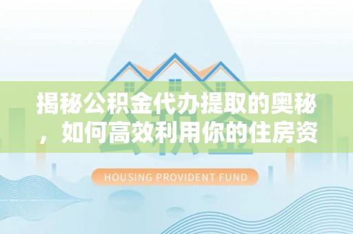 馆陶揭秘公积金代办提取的奥秘，如何高效利用你的住房资金
