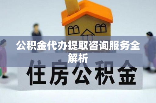馆陶公积金代办提取咨询服务全解析