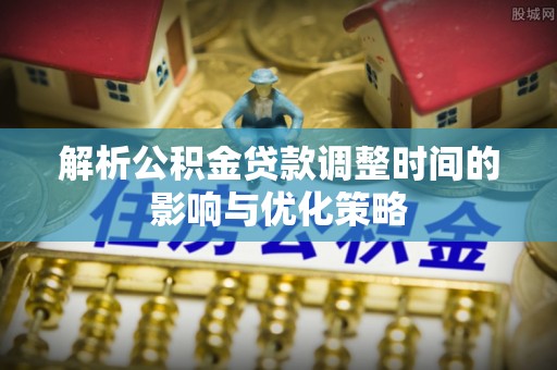 馆陶解析公积金贷款调整时间的影响与优化策略