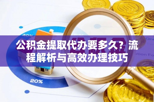 馆陶公积金提取代办要多久？流程解析与高效办理技巧
