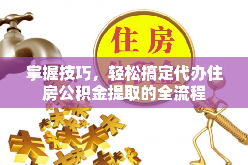 馆陶掌握技巧，轻松搞定代办住房公积金提取的全流程