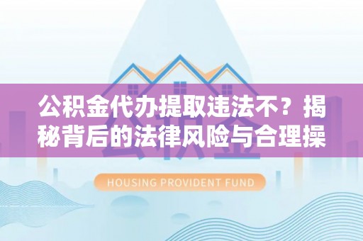 馆陶公积金代办提取违法不？揭秘背后的法律风险与合理操作
