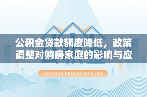 馆陶公积金贷款额度降低，政策调整对购房家庭的影响与应对策略