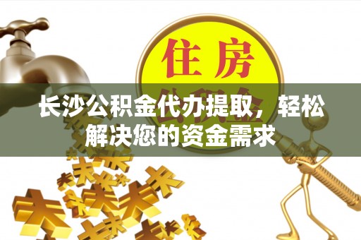 馆陶长沙公积金代办提取，轻松解决您的资金需求