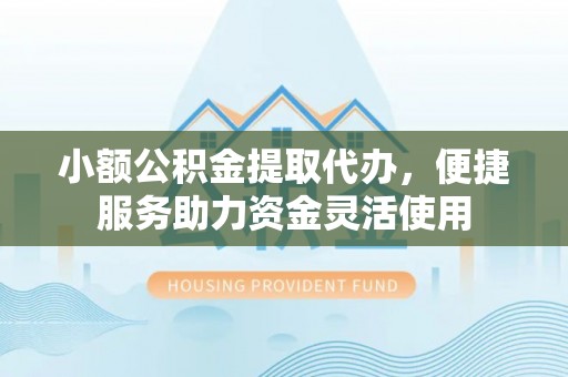 馆陶小额公积金提取代办，便捷服务助力资金灵活使用