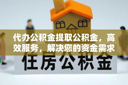 馆陶代办公积金提取公积金，高效服务，解决您的资金需求