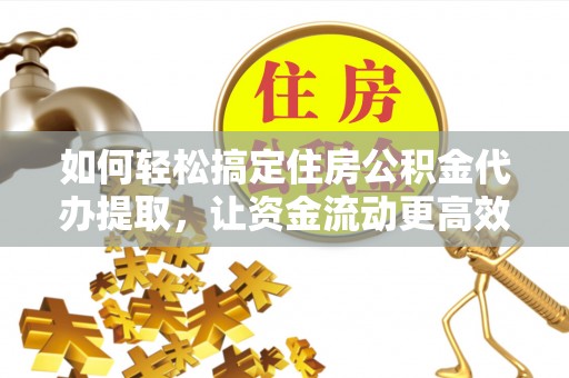 馆陶如何轻松搞定住房公积金代办提取，让资金流动更高效