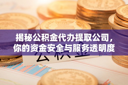 馆陶揭秘公积金代办提取公司，你的资金安全与服务透明度全解析