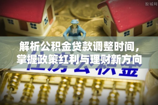馆陶解析公积金贷款调整时间，掌握政策红利与理财新方向