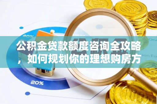 馆陶公积金贷款额度咨询全攻略，如何规划你的理想购房方案