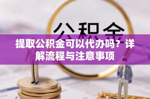 馆陶提取公积金可以代办吗？详解流程与注意事项
