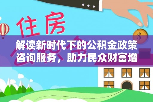 馆陶解读新时代下的公积金政策咨询服务，助力民众财富增值与安居梦想
