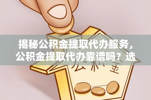 馆陶揭秘公积金提取代办服务，公积金提取代办靠谱吗？选择需谨慎