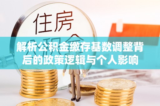 馆陶解析公积金缴存基数调整背后的政策逻辑与个人影响