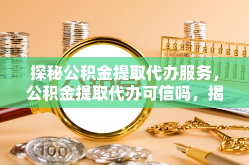 馆陶探秘公积金提取代办服务，公积金提取代办可信吗，揭秘真相与选择指南