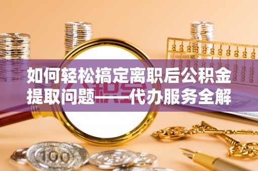 馆陶如何轻松搞定离职后公积金提取问题——代办服务全解析