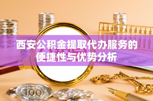 馆陶西安公积金提取代办服务的便捷性与优势分析