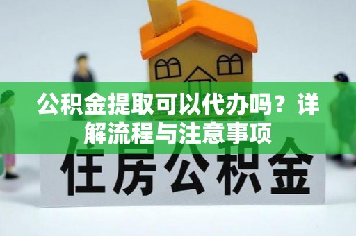 馆陶公积金提取可以代办吗？详解流程与注意事项