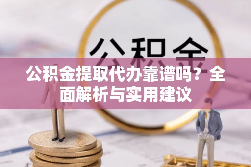 馆陶公积金提取代办靠谱吗？全面解析与实用建议