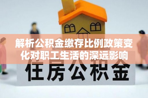馆陶解析公积金缴存比例政策变化对职工生活的深远影响