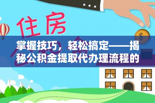 馆陶掌握技巧，轻松搞定——揭秘公积金提取代办理流程的关键步骤