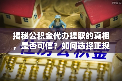 馆陶揭秘公积金代办提取的真相，是否可信？如何选择正规服务？