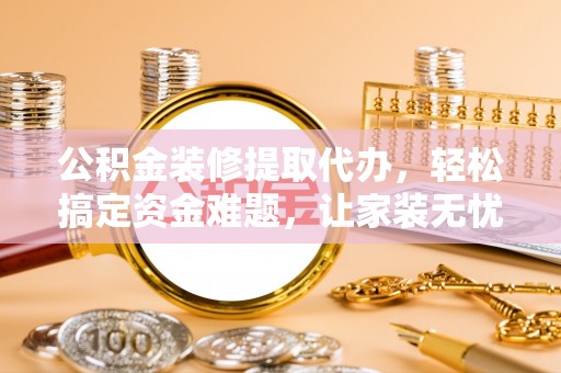 馆陶公积金装修提取代办，轻松搞定资金难题，让家装无忧