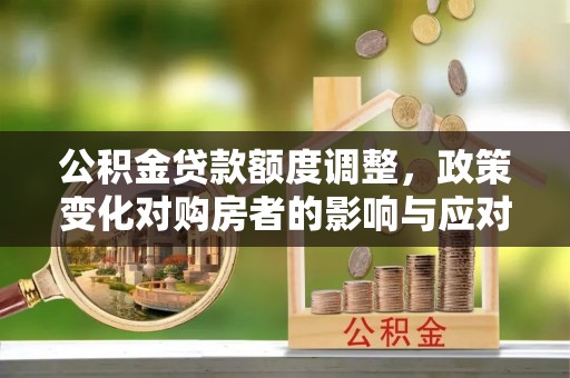 馆陶公积金贷款额度调整，政策变化对购房者的影响与应对策略