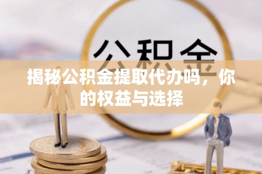 馆陶揭秘公积金提取代办吗，你的权益与选择