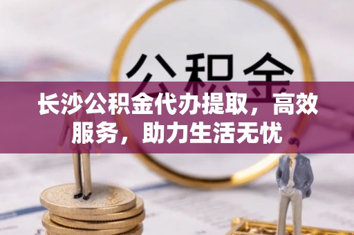 馆陶长沙公积金代办提取，高效服务，助力生活无忧