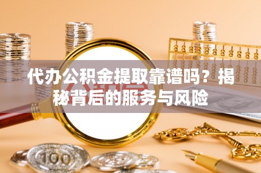 馆陶代办公积金提取靠谱吗？揭秘背后的服务与风险