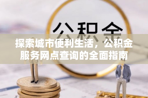 馆陶探索城市便利生活，公积金服务网点查询的全面指南