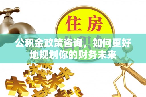 馆陶公积金政策咨询，如何更好地规划你的财务未来