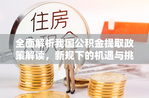 馆陶全面解析我国公积金提取政策解读，新规下的机遇与挑战