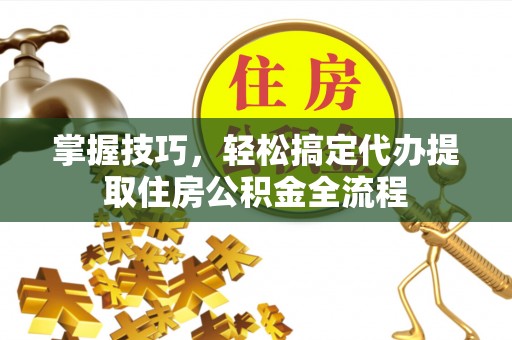 馆陶掌握技巧，轻松搞定代办提取住房公积金全流程